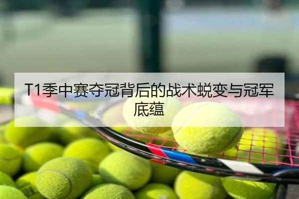 T1季中赛夺冠背后的战术蜕变与冠军底蕴