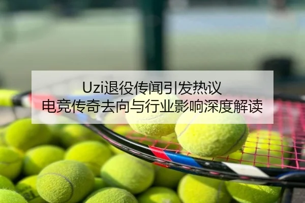 Uzi退役传闻引发热议 电竞传奇去向与行业影响深度解读