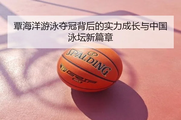 覃海洋游泳夺冠背后的实力成长与中国泳坛新篇章