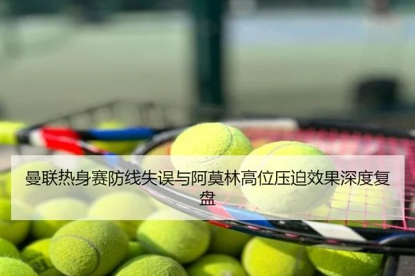 曼联热身赛防线失误与阿莫林高位压迫效果深度复盘