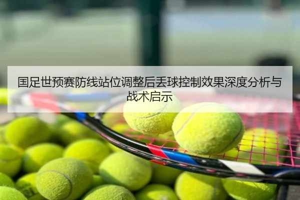 国足世预赛防线站位调整后丢球控制效果深度分析与战术启示