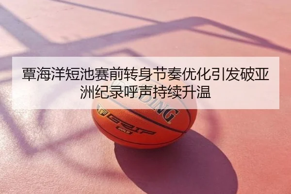 覃海洋短池赛前转身节奏优化引发破亚洲纪录呼声持续升温