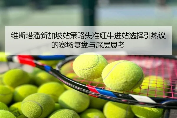 维斯塔潘新加坡站策略失准红牛进站选择引热议的赛场复盘与深层思考