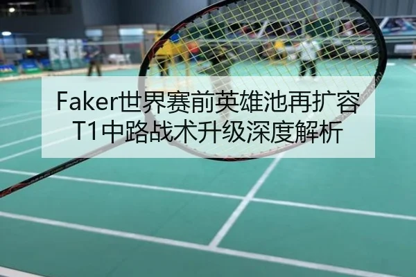 Faker世界赛前英雄池再扩容 T1中路战术升级深度解析
