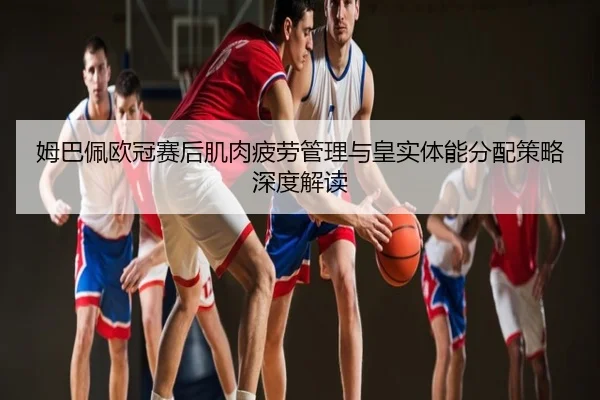 姆巴佩欧冠赛后肌肉疲劳管理与皇实体能分配策略深度解读