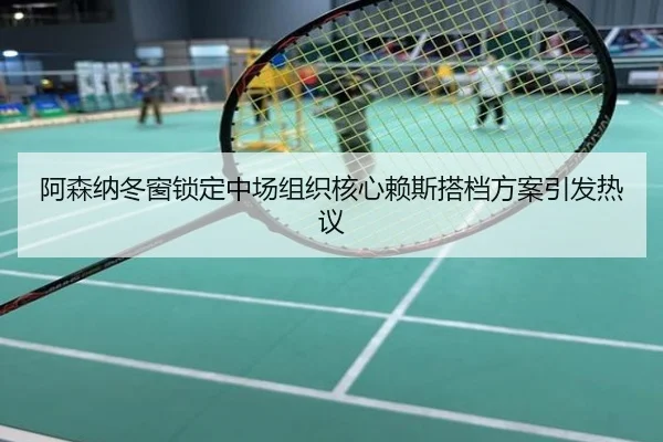 阿森纳冬窗锁定中场组织核心赖斯搭档方案引发热议